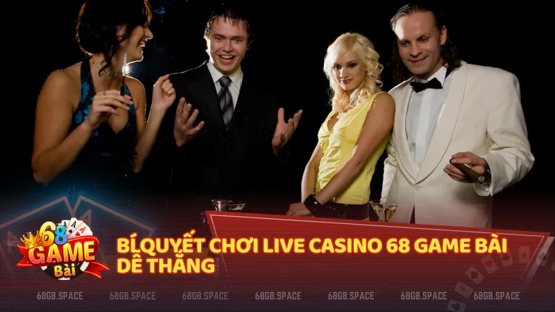 Bí quyết chơi Live Casino 68 Game Bài dễ thắng