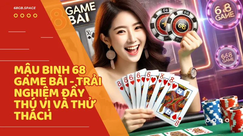 Trải nghiệm đầy thú vị và thử thách với Mậu Binh 68 Game Bài