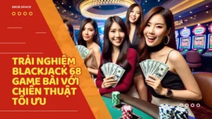 Trải nghiệm Blackjack 68 Game Bài với chiến thuật tối ưu