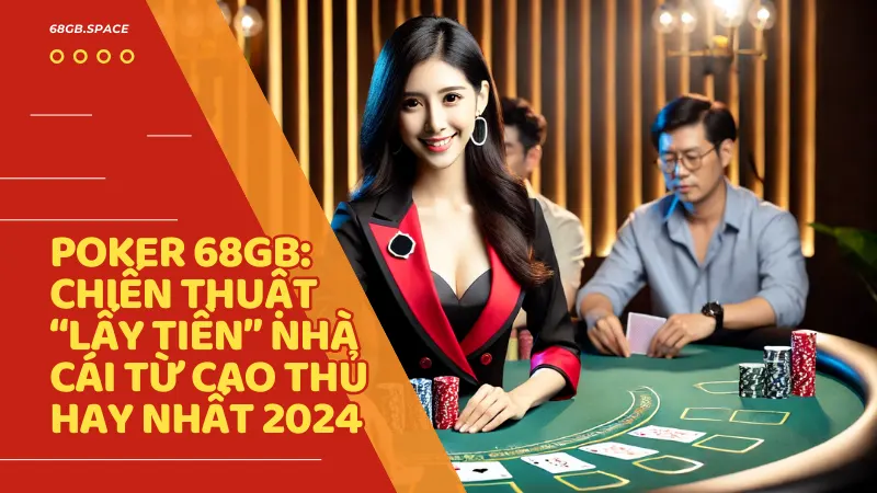 Poker 68 Game Bài: Chiến thuật "lấy tiền" nhà cái từ cao thủ hay nhất 2024