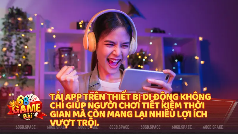 Tải app trên thiết bị di động không chỉ giúp người chơi tiết kiệm thời gian mà còn mang lại nhiều lợi ích vượt trội