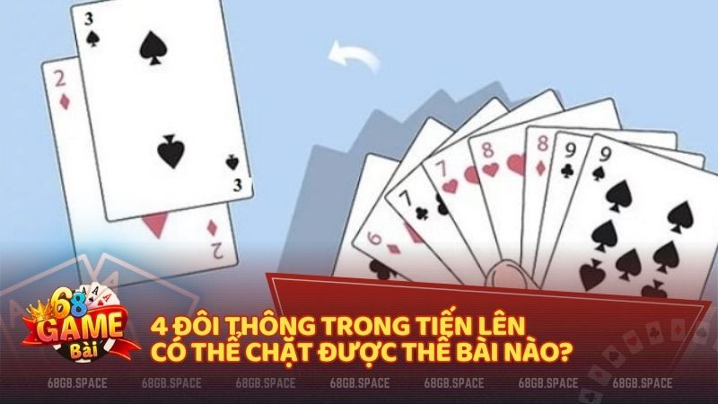 4 Đôi thông trong Tiến Lên có thể chặt được thế bài nào?