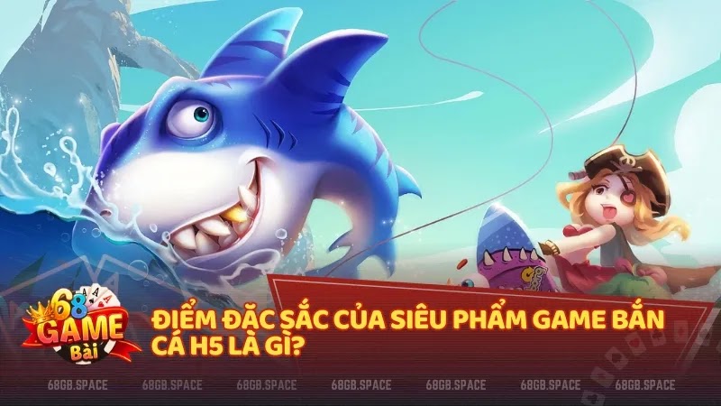 Điểm đặc sắc của siêu phẩm game Bắn Cá H5 là gì?