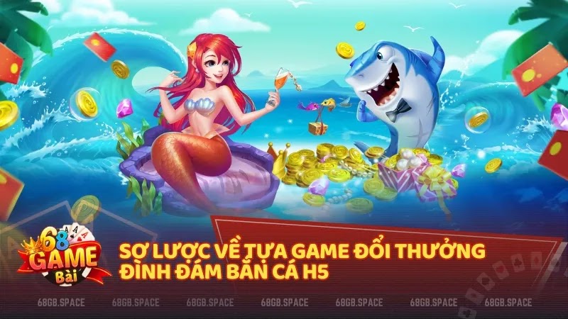 Sơ lược về tựa game đổi thưởng đình đám Bắn Cá H5 