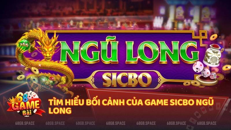 Tìm hiểu bối cảnh của game Sicbo Ngũ Long 